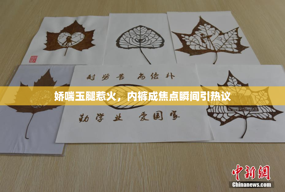 娇喘玉腿惹火，内裤成焦点瞬间引热议
