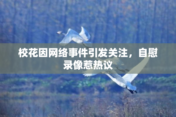 校花因网络事件引发关注，自慰录像惹热议