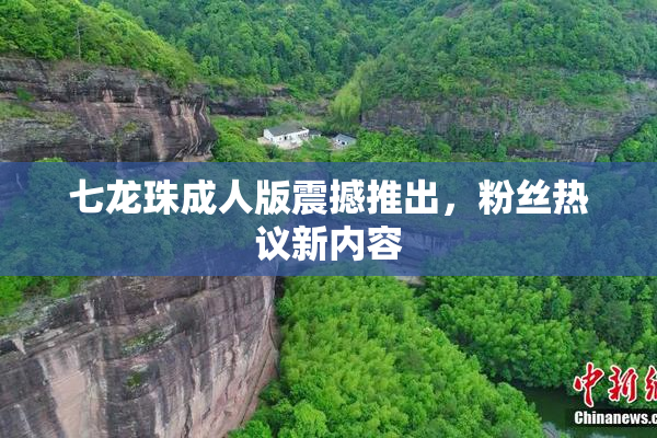 七龙珠成人版震撼推出，粉丝热议新内容