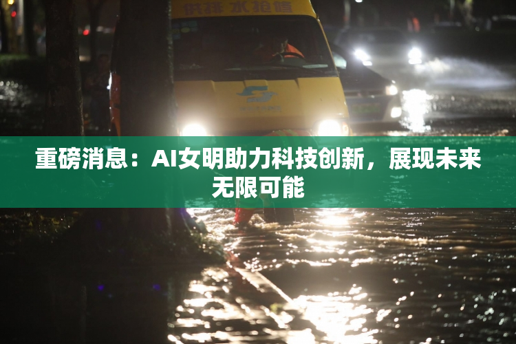 重磅消息：AI女明助力科技创新，展现未来无限可能
