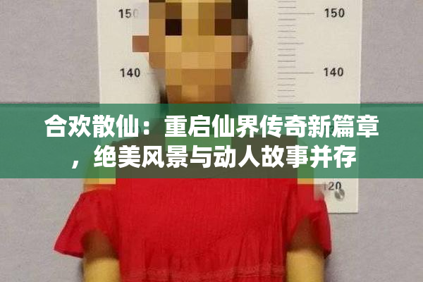合欢散仙：重启仙界传奇新篇章，绝美风景与动人故事并存
