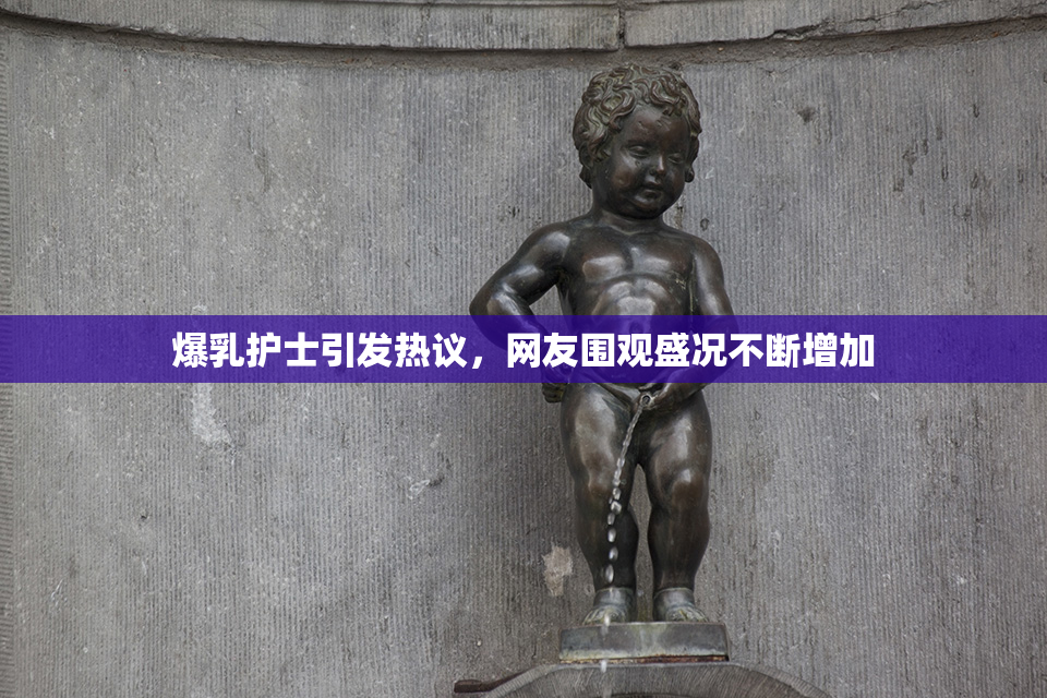 爆乳护士引发热议，网友围观盛况不断增加