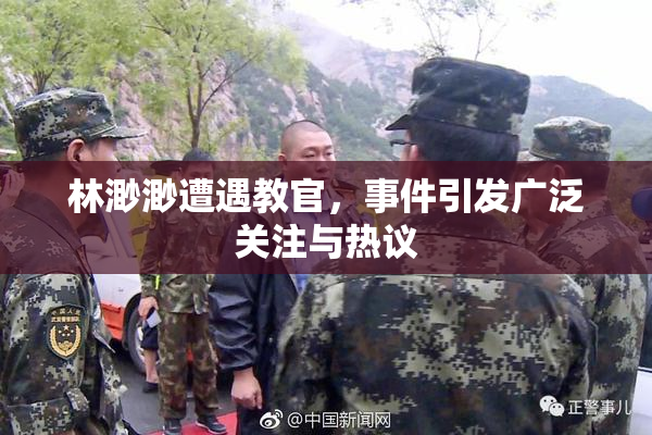 林渺渺遭遇教官，事件引发广泛关注与热议