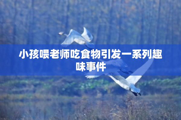 小孩喂老师吃食物引发一系列趣味事件