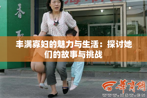 丰满寡妇的魅力与生活：探讨她们的故事与挑战