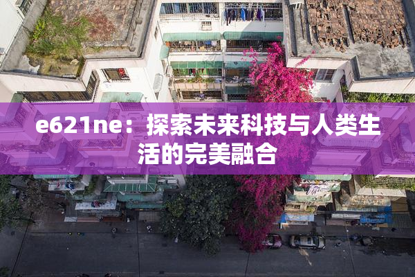 e621ne：探索未来科技与人类生活的完美融合