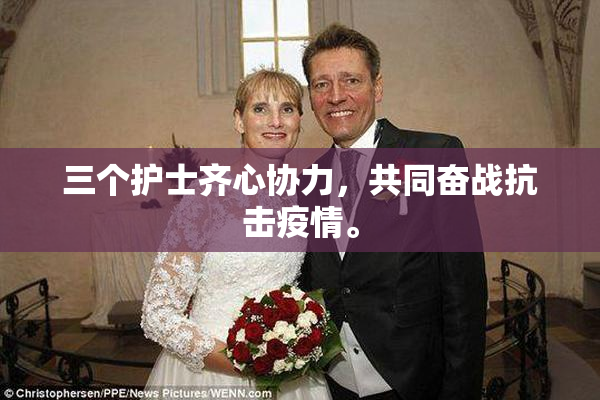 三个护士齐心协力，共同奋战抗击疫情。
