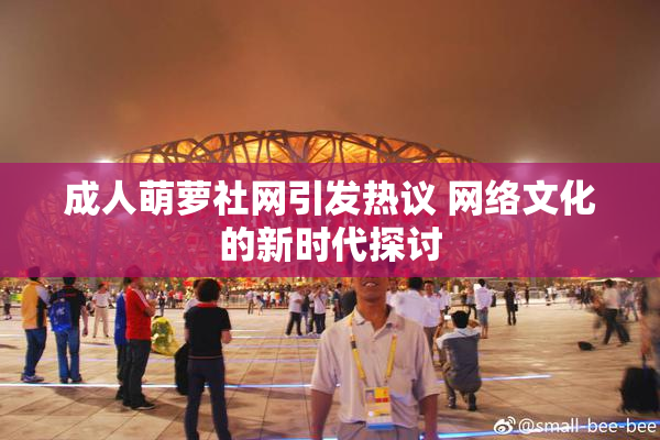 成人萌萝社网引发热议 网络文化的新时代探讨