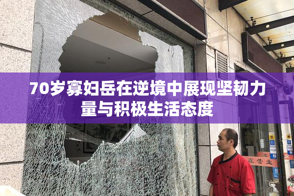 70岁寡妇岳在逆境中展现坚韧力量与积极生活态度