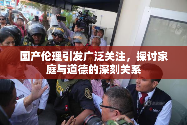 国产伦理引发广泛关注，探讨家庭与道德的深刻关系