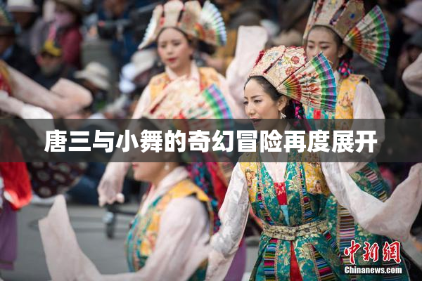 唐三与小舞的奇幻冒险再度展开