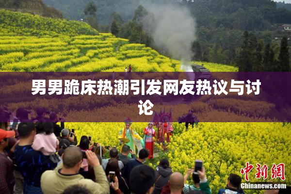 男男跪床热潮引发网友热议与讨论