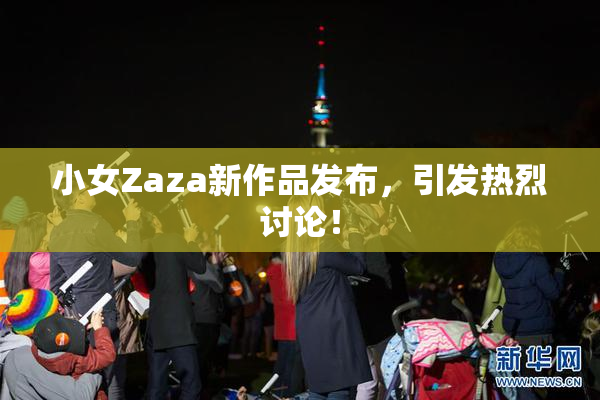 小女Zaza新作品发布，引发热烈讨论！