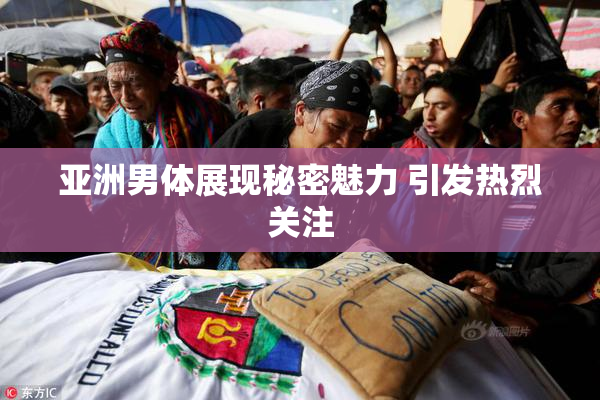 亚洲男体展现秘密魅力 引发热烈关注