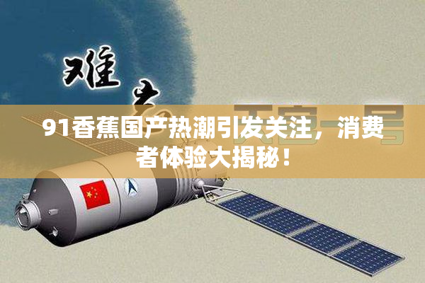 91香蕉国产热潮引发关注，消费者体验大揭秘！
