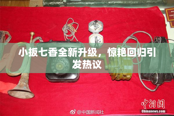 小扳七香全新升级，惊艳回归引发热议