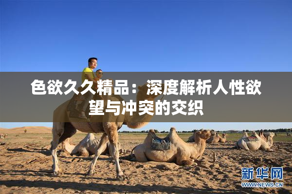 色欲久久精品：深度解析人性欲望与冲突的交织
