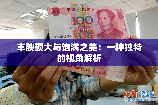 丰腴硕大与饱满之美：一种独特的视角解析