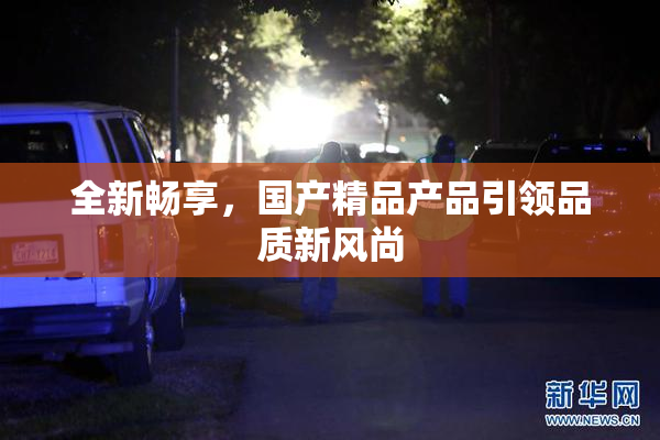 全新畅享，国产精品产品引领品质新风尚