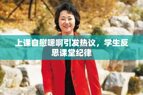 上课自慰嗯啊引发热议，学生反思课堂纪律