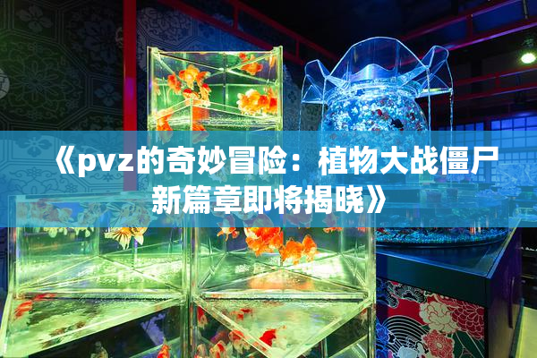 《pvz的奇妙冒险：植物大战僵尸新篇章即将揭晓》