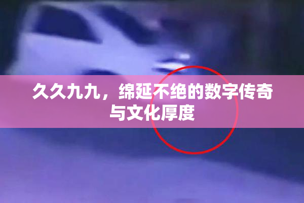 久久九九，绵延不绝的数字传奇与文化厚度