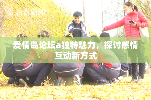 爱情岛论坛a独特魅力，探讨感情互动新方式