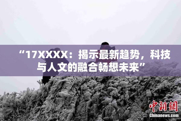 “17XXXX：揭示最新趋势，科技与人文的融合畅想未来”
