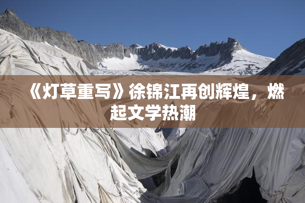 《灯草重写》徐锦江再创辉煌，燃起文学热潮