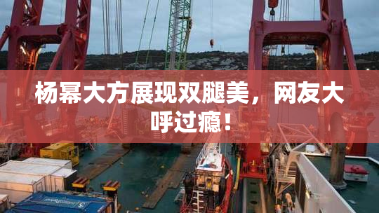杨幂大方展现双腿美，网友大呼过瘾！