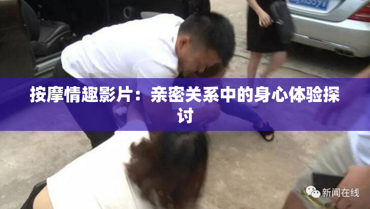 按摩情趣影片：亲密关系中的身心体验探讨