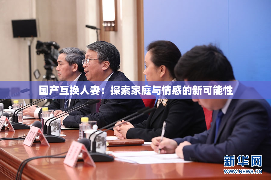 国产互换人妻：探索家庭与情感的新可能性