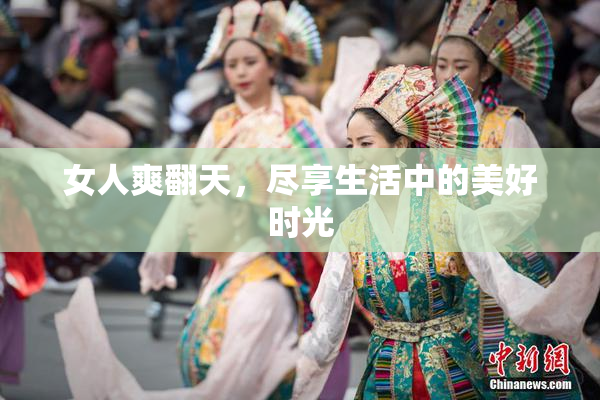 女人爽翻天，尽享生活中的美好时光