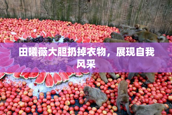 田曦薇大胆扔掉衣物，展现自我风采