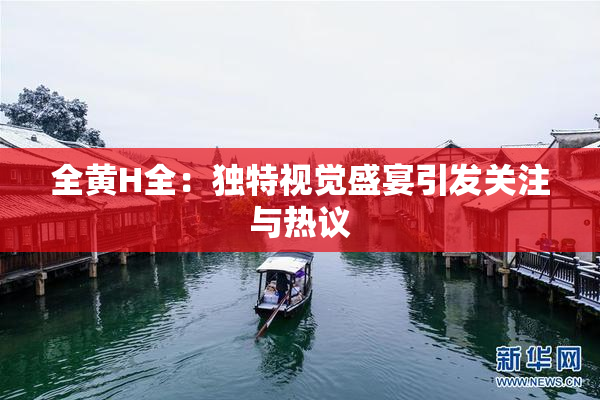 全黄H全：独特视觉盛宴引发关注与热议
