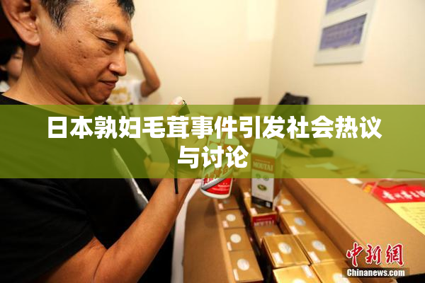 日本孰妇毛茸事件引发社会热议与讨论