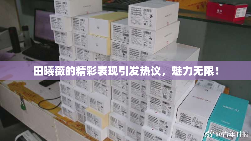 田曦薇的精彩表现引发热议，魅力无限！