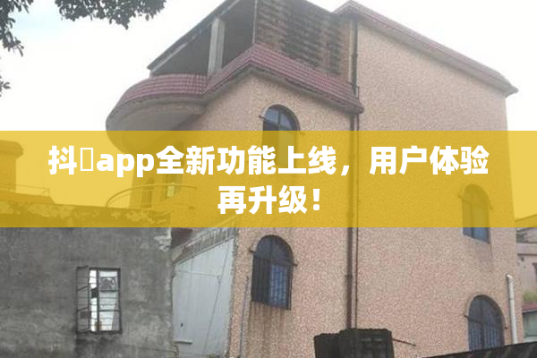 抖抈app全新功能上线，用户体验再升级！