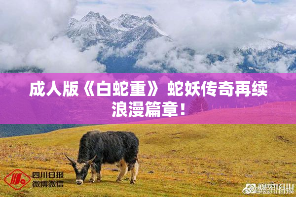 成人版《白蛇重》 蛇妖传奇再续浪漫篇章！