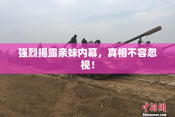 强烈揭露亲妹内幕，真相不容忽视！