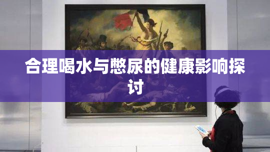 合理喝水与憋尿的健康影响探讨