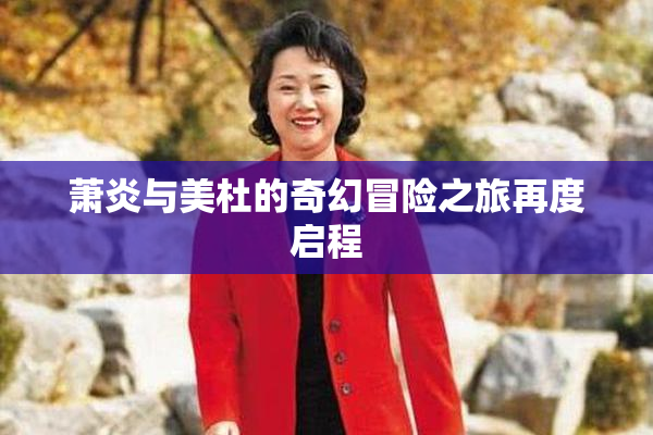萧炎与美杜的奇幻冒险之旅再度启程