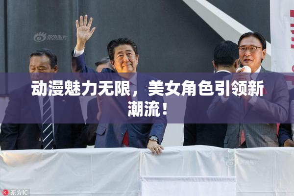 动漫魅力无限，美女角色引领新潮流！