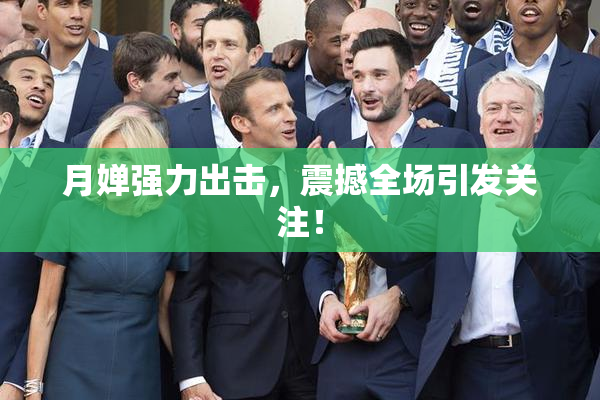 月婵强力出击，震撼全场引发关注！