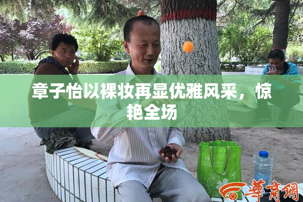 章子怡以裸妆再显优雅风采，惊艳全场