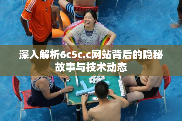 深入解析6c5c.c网站背后的隐秘故事与技术动态