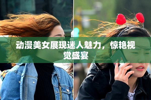 动漫美女展现迷人魅力，惊艳视觉盛宴