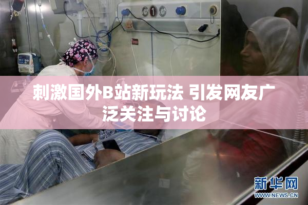 刺激国外B站新玩法 引发网友广泛关注与讨论
