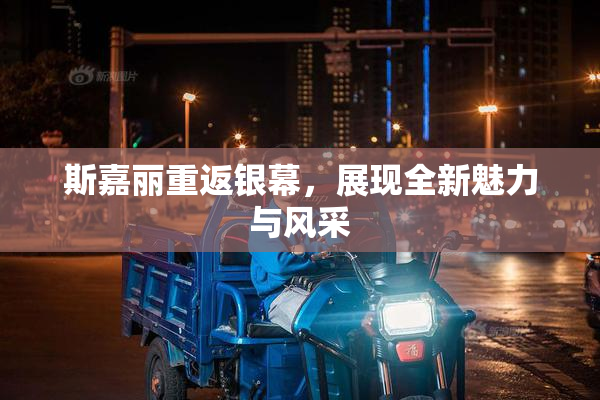 斯嘉丽重返银幕，展现全新魅力与风采