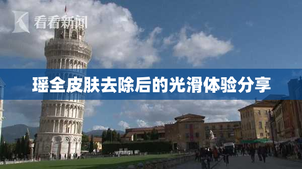 瑶全皮肤去除后的光滑体验分享